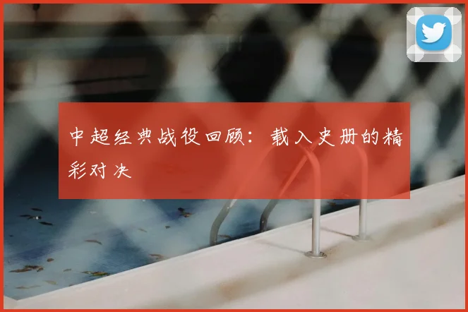 中超经典战役回顾：载入史册的精彩对决