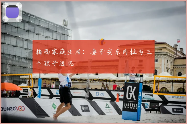 梅西家庭生活:妻子安东内拉与三个孩子近况