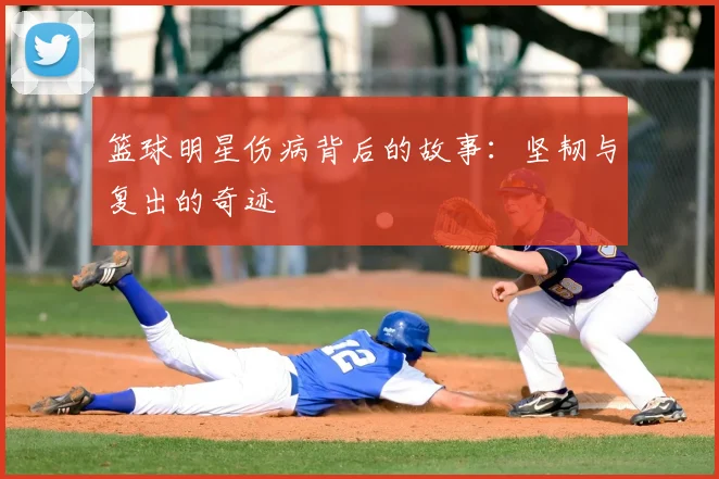 篮球明星伤病背后的故事:坚韧与复出的奇迹