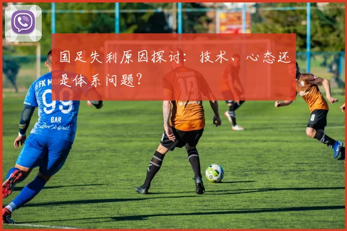 国足失利原因探讨:技术、心态还是体系问题?