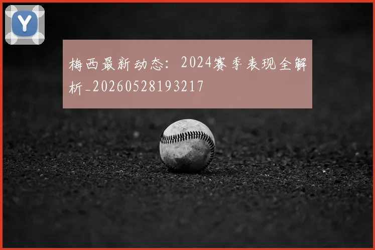 梅西最新动态:2024赛季表现全解析_20260528193217