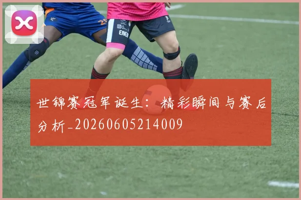 世锦赛冠军诞生:精彩瞬间与赛后分析_20260605214009