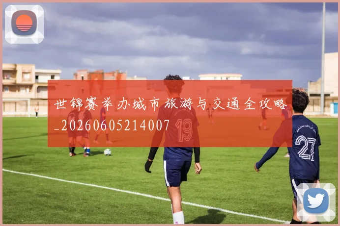 世锦赛举办城市旅游与交通全攻略_20260605214007
