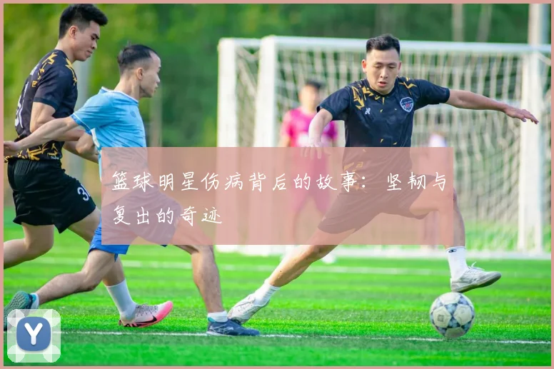 篮球明星伤病背后的故事：坚韧与复出的奇迹