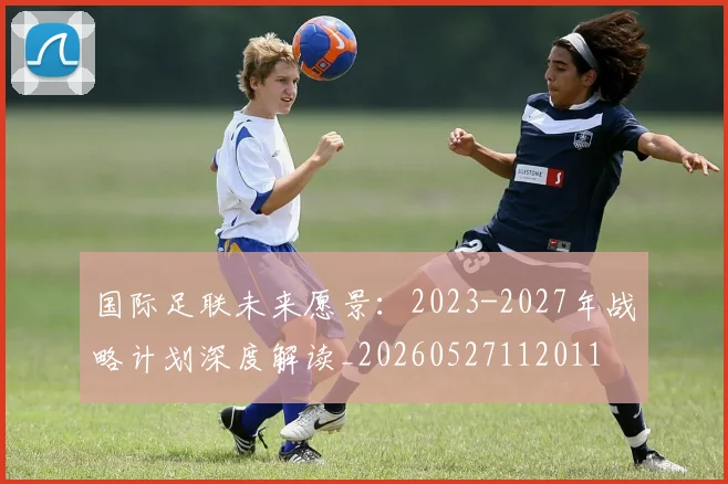 国际足联未来愿景:2023-2027年战略计划深度解读_20260527112011