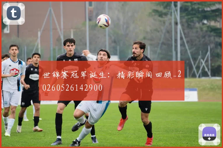 世锦赛冠军诞生:精彩瞬间回顾_20260526142900