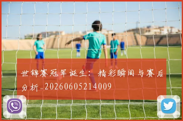 世锦赛冠军诞生:精彩瞬间与赛后分析_20260605214009